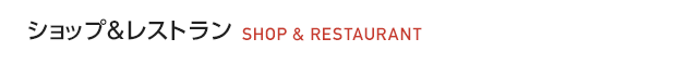 ショップ&レストラン　SHOP & RESTAURANT