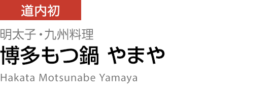[道内初] 明太子・九州料理 【博多もつ鍋 やまや】 Hakata Motsunabe Yamaya